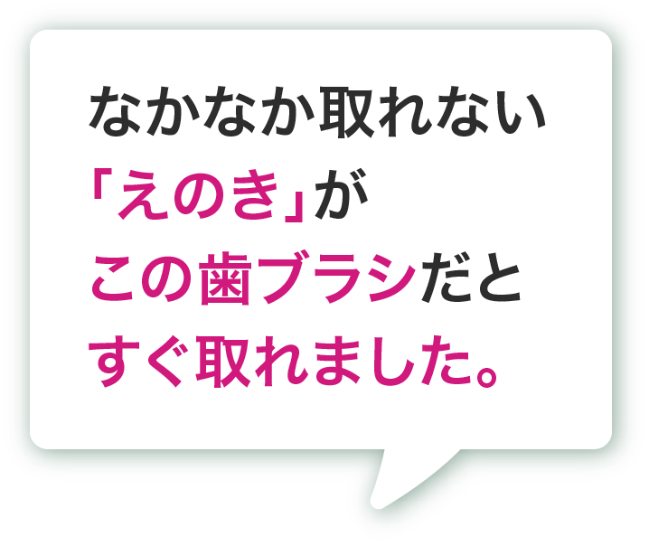 なかなか取れない「えのき」がこの歯ブラシだとすぐ取れました。