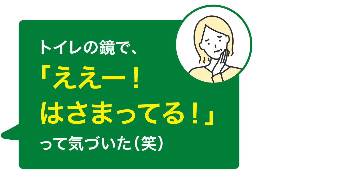 トイレの鏡で、「ええー！はさまってる！」って気づいた（笑）