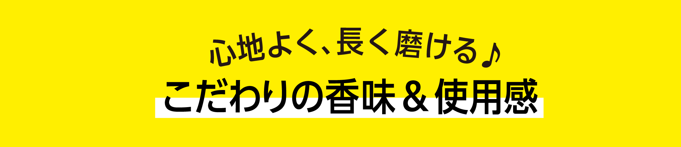 心地よく、長く磨けるこだわりの香味&使用感