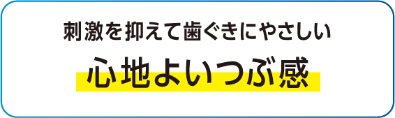 刺激を抑えて歯ぐきにやさしい心地よいつぶ感