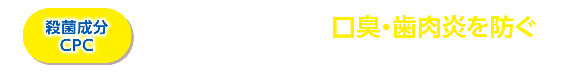 殺菌成分CPC 気になる大人の口臭・歯肉炎を防ぐ ※2 CPC(塩化セチルピリジニウム)