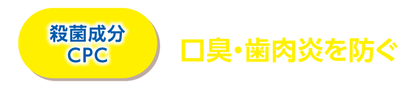 殺菌成分CPC 気になる大人の口臭・歯肉炎を防ぐ ※2 CPC(塩化セチルピリジニウム)