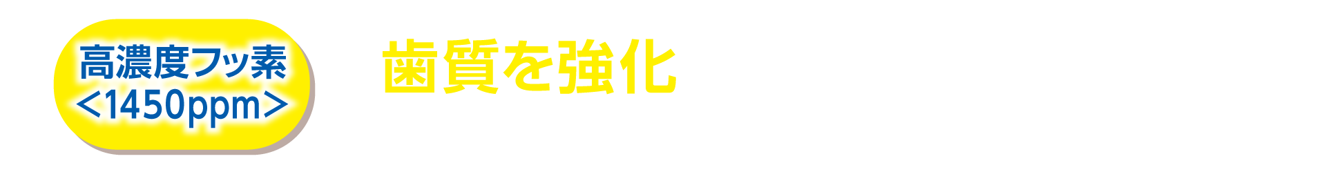 高濃度フッ素<1450ppm> 歯質を強化し、むし歯を防ぐ * 6歳未満にはご使用をお控えください