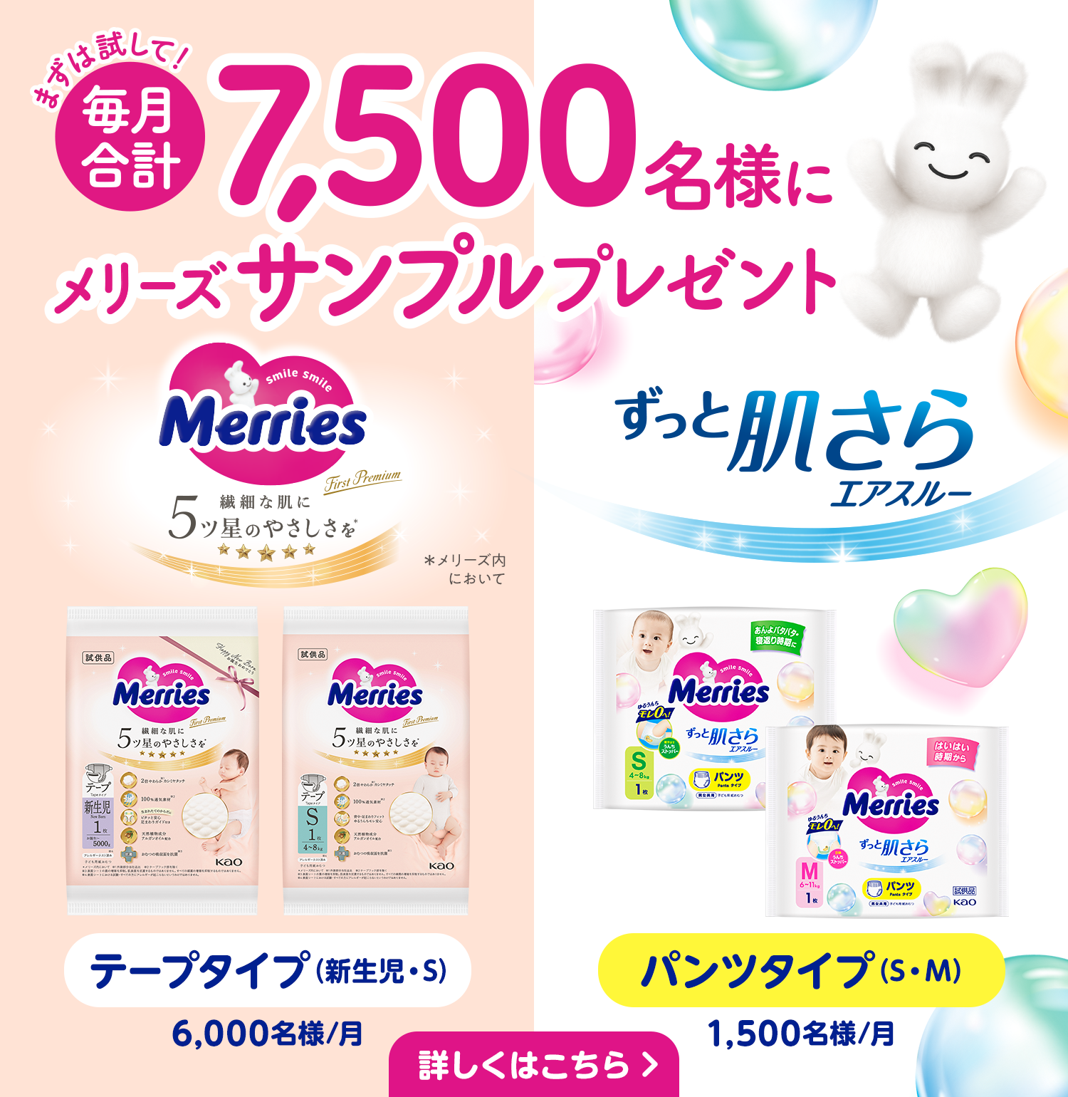 まずは試して！ 毎月合計7,500名様にメリーズサンプルプレゼント　Merries First Premium 繊細な肌に 5ツ星のやさしさを ※メリーズ内において　テープタイプ（新生児・S）6,000名様/月　ずっと肌さらエアスルー パンツタイプ（S・M）1,500名様/月　詳しくはこちら